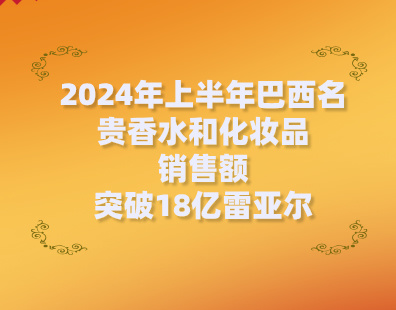 2024年上半年巴西名贵香水和化妆品销售额突破18亿雷亚尔