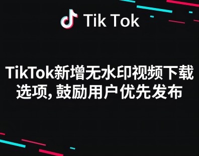 TikTok新增无水印视频下载选项，鼓励用户优先发布