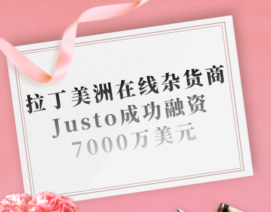 拉丁美洲在线杂货商Justo成功融资7000万美元